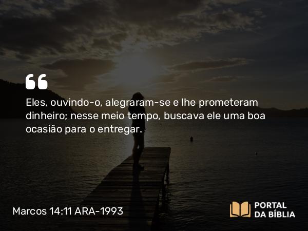 Marcos 14:11 ARA-1993 - Eles, ouvindo-o, alegraram-se e lhe prometeram dinheiro; nesse meio tempo, buscava ele uma boa ocasião para o entregar.