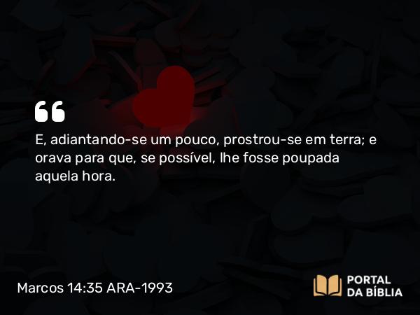 Marcos 14:35 ARA-1993 - E, adiantando-se um pouco, prostrou-se em terra; e orava para que, se possível, lhe fosse poupada aquela hora.