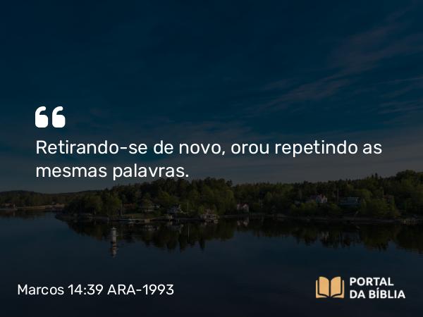 Marcos 14:39 ARA-1993 - Retirando-se de novo, orou repetindo as mesmas palavras.