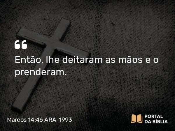 Marcos 14:46 ARA-1993 - Então, lhe deitaram as mãos e o prenderam.