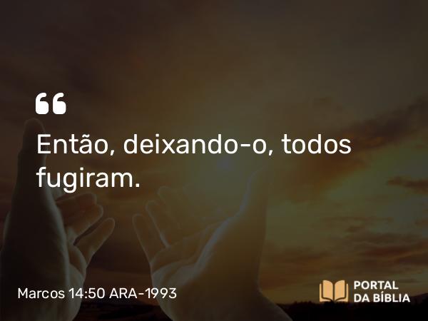 Marcos 14:50 ARA-1993 - Então, deixando-o, todos fugiram.