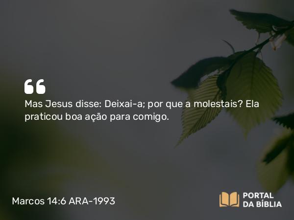 Marcos 14:6 ARA-1993 - Mas Jesus disse: Deixai-a; por que a molestais? Ela praticou boa ação para comigo.