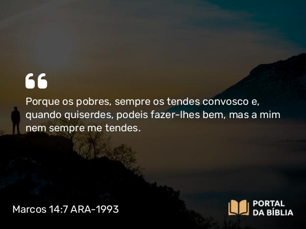 Marcos 14:7 ARA-1993 - Porque os pobres, sempre os tendes convosco e, quando quiserdes, podeis fazer-lhes bem, mas a mim nem sempre me tendes.