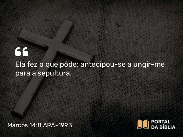 Marcos 14:8 ARA-1993 - Ela fez o que pôde: antecipou-se a ungir-me para a sepultura.