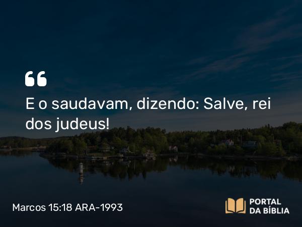 Marcos 15:18 ARA-1993 - E o saudavam, dizendo: Salve, rei dos judeus!