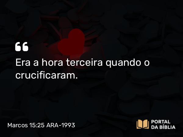 Marcos 15:25 ARA-1993 - Era a hora terceira quando o crucificaram.