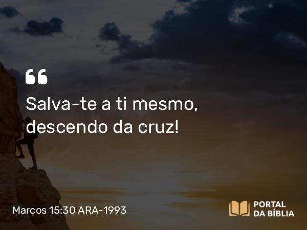 Marcos 15:30 ARA-1993 - Salva-te a ti mesmo, descendo da cruz!