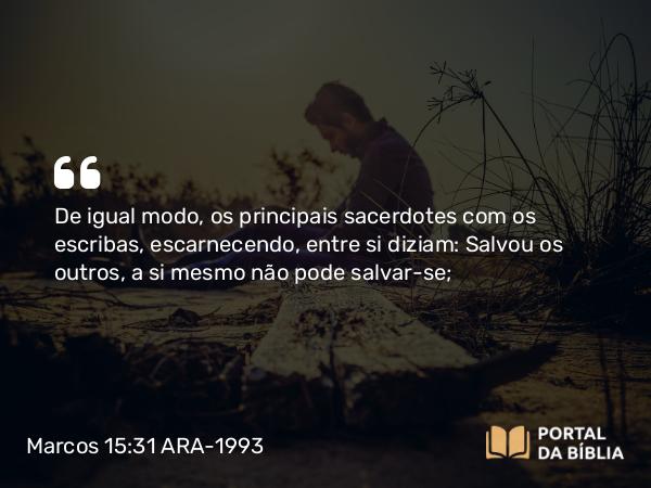 Marcos 15:31 ARA-1993 - De igual modo, os principais sacerdotes com os escribas, escarnecendo, entre si diziam: Salvou os outros, a si mesmo não pode salvar-se;