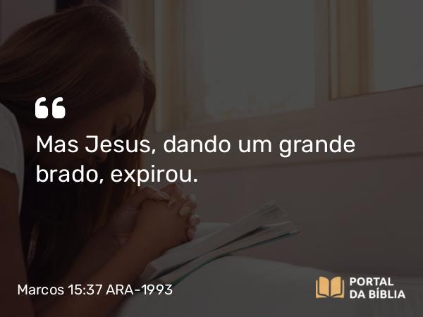 Marcos 15:37 ARA-1993 - Mas Jesus, dando um grande brado, expirou.