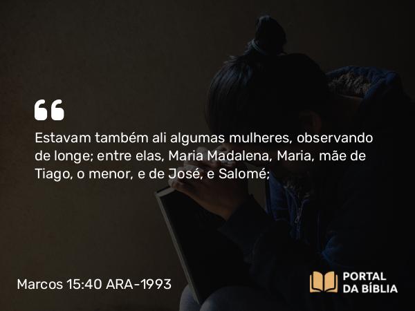 Marcos 15:40 ARA-1993 - Estavam também ali algumas mulheres, observando de longe; entre elas, Maria Madalena, Maria, mãe de Tiago, o menor, e de José, e Salomé;