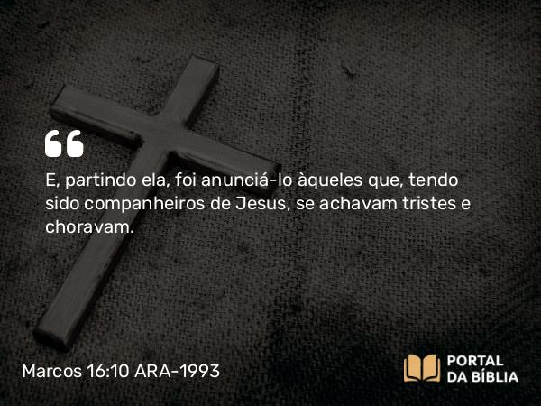 Marcos 16:10 ARA-1993 - E, partindo ela, foi anunciá-lo àqueles que, tendo sido companheiros de Jesus, se achavam tristes e choravam.