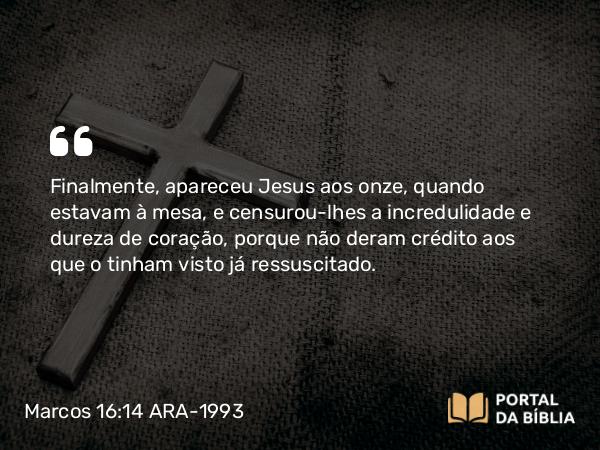 Marcos 16:14 ARA-1993 - Finalmente, apareceu Jesus aos onze, quando estavam à mesa, e censurou-lhes a incredulidade e dureza de coração, porque não deram crédito aos que o tinham visto já ressuscitado.