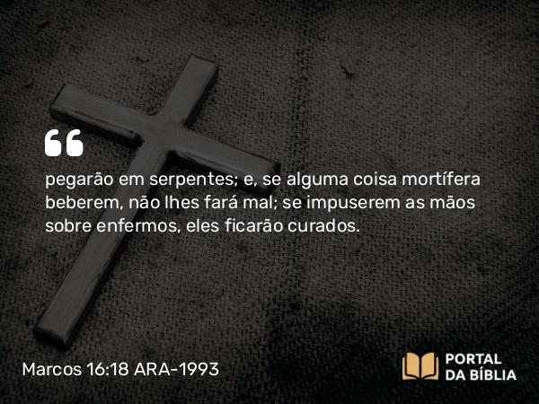 Marcos 16:18 ARA-1993 - pegarão em serpentes; e, se alguma coisa mortífera beberem, não lhes fará mal; se impuserem as mãos sobre enfermos, eles ficarão curados.