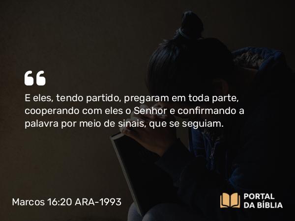 Marcos 16:20 ARA-1993 - E eles, tendo partido, pregaram em toda parte, cooperando com eles o Senhor e confirmando a palavra por meio de sinais, que se seguiam.