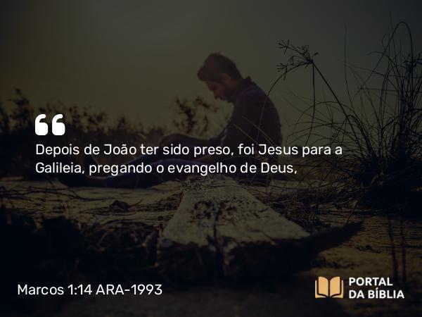 Marcos 1:14-15 ARA-1993 - Depois de João ter sido preso, foi Jesus para a Galileia, pregando o evangelho de Deus,