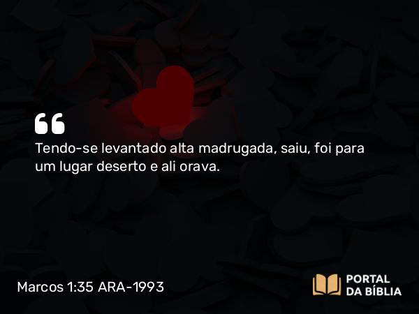 Marcos 1:35-39 ARA-1993 - Tendo-se levantado alta madrugada, saiu, foi para um lugar deserto e ali orava.