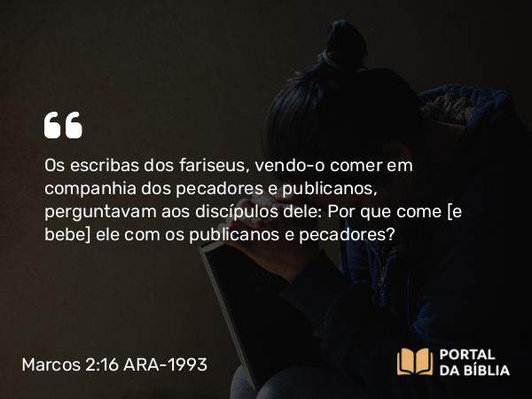 Marcos 2:16 ARA-1993 - Os escribas dos fariseus, vendo-o comer em companhia dos pecadores e publicanos, perguntavam aos discípulos dele: Por que come [e bebe] ele com os publicanos e pecadores?