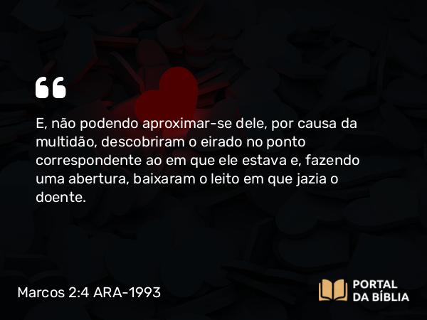 Marcos 2:4 ARA-1993 - E, não podendo aproximar-se dele, por causa da multidão, descobriram o eirado no ponto correspondente ao em que ele estava e, fazendo uma abertura, baixaram o leito em que jazia o doente.