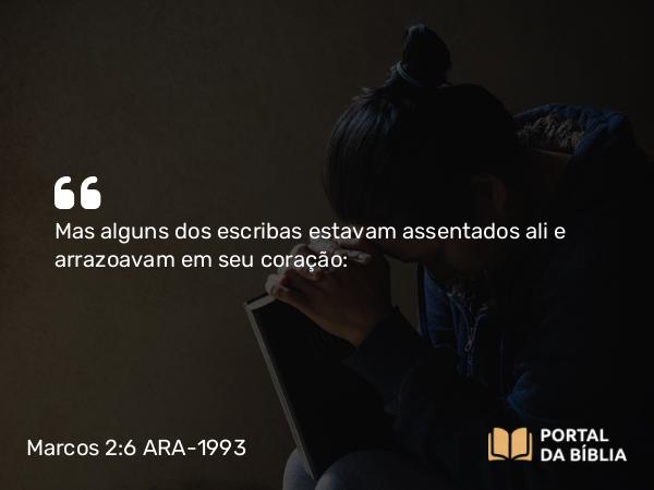 Marcos 2:6 ARA-1993 - Mas alguns dos escribas estavam assentados ali e arrazoavam em seu coração: