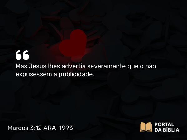 Marcos 3:12 ARA-1993 - Mas Jesus lhes advertia severamente que o não expusessem à publicidade.