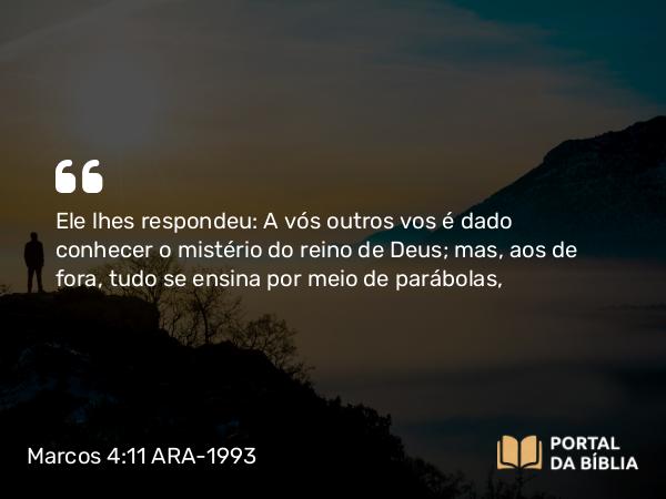 Marcos 4:11 ARA-1993 - Ele lhes respondeu: A vós outros vos é dado conhecer o mistério do reino de Deus; mas, aos de fora, tudo se ensina por meio de parábolas,