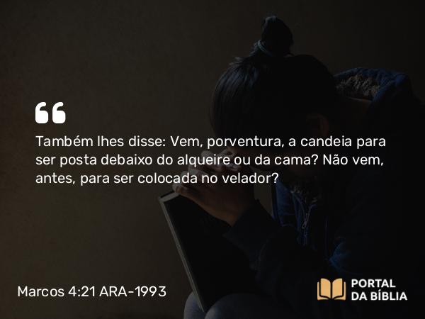 Marcos 4:21-25 ARA-1993 - Também lhes disse: Vem, porventura, a candeia para ser posta debaixo do alqueire ou da cama? Não vem, antes, para ser colocada no velador?