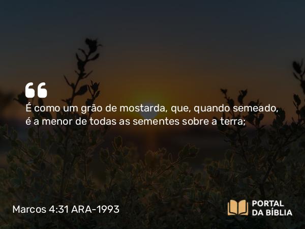 Marcos 4:31 ARA-1993 - É como um grão de mostarda, que, quando semeado, é a menor de todas as sementes sobre a terra;