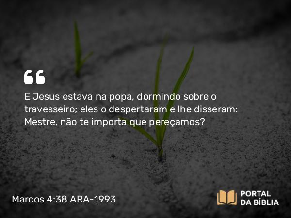 Marcos 4:38 ARA-1993 - E Jesus estava na popa, dormindo sobre o travesseiro; eles o despertaram e lhe disseram: Mestre, não te importa que pereçamos?