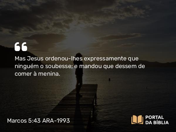 Marcos 5:43 ARA-1993 - Mas Jesus ordenou-lhes expressamente que ninguém o soubesse; e mandou que dessem de comer à menina.