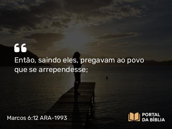 Marcos 6:12 ARA-1993 - Então, saindo eles, pregavam ao povo que se arrependesse;