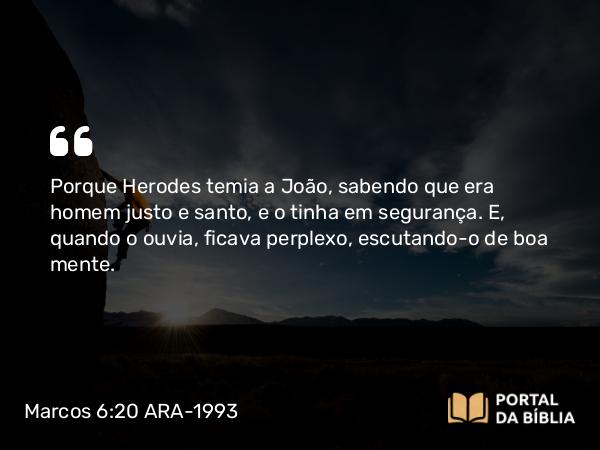 Marcos 6:20 ARA-1993 - Porque Herodes temia a João, sabendo que era homem justo e santo, e o tinha em segurança. E, quando o ouvia, ficava perplexo, escutando-o de boa mente.