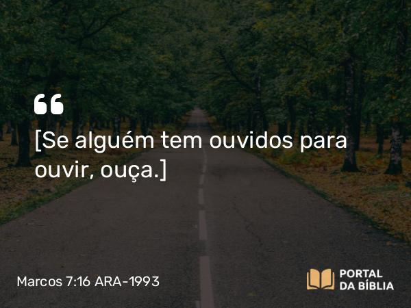 Marcos 7:16 ARA-1993 - [Se alguém tem ouvidos para ouvir, ouça.]