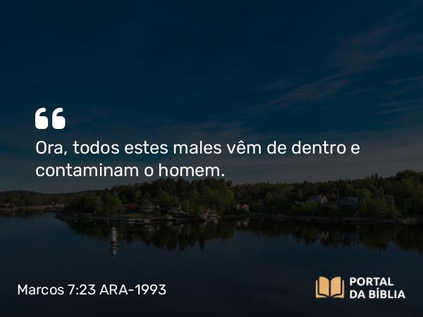 Marcos 7:23 ARA-1993 - Ora, todos estes males vêm de dentro e contaminam o homem.