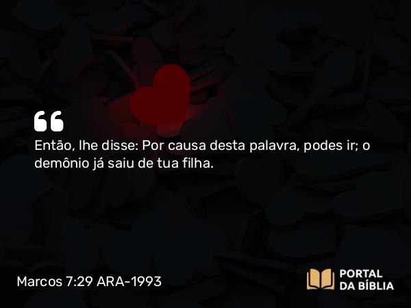 Marcos 7:29 ARA-1993 - Então, lhe disse: Por causa desta palavra, podes ir; o demônio já saiu de tua filha.