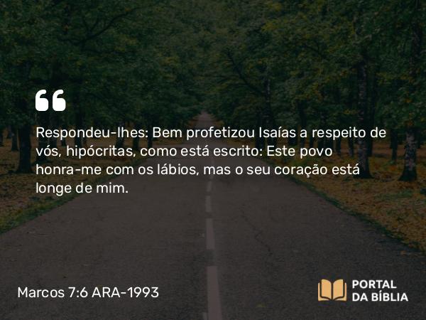 Marcos 7:6-7 ARA-1993 - Respondeu-lhes: Bem profetizou Isaías a respeito de vós, hipócritas, como está escrito: Este povo honra-me com os lábios, mas o seu coração está longe de mim.