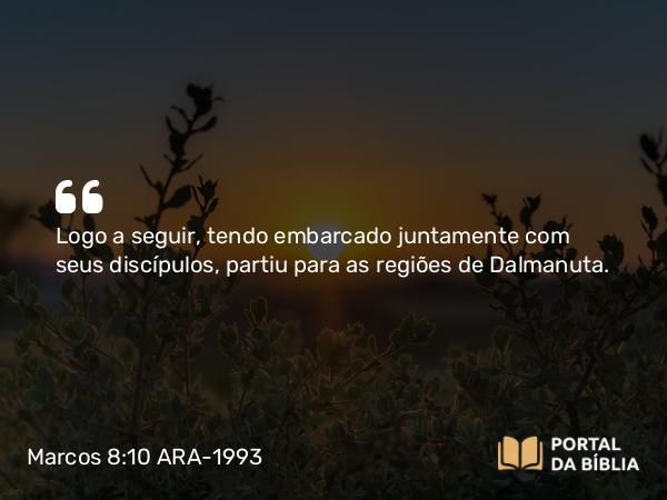 Marcos 8:10 ARA-1993 - Logo a seguir, tendo embarcado juntamente com seus discípulos, partiu para as regiões de Dalmanuta.