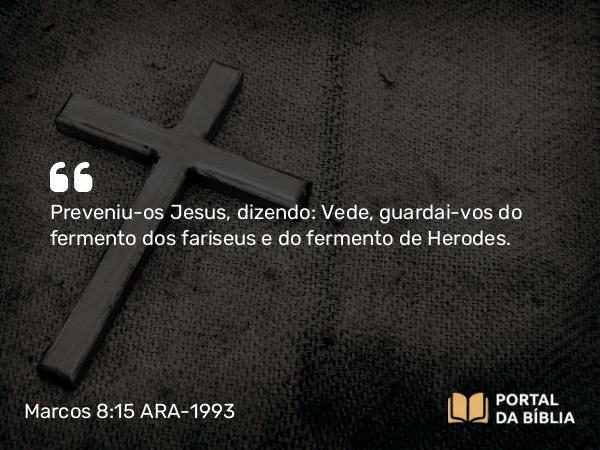 Marcos 8:15 ARA-1993 - Preveniu-os Jesus, dizendo: Vede, guardai-vos do fermento dos fariseus e do fermento de Herodes.