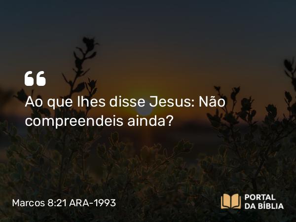 Marcos 8:21 ARA-1993 - Ao que lhes disse Jesus: Não compreendeis ainda?