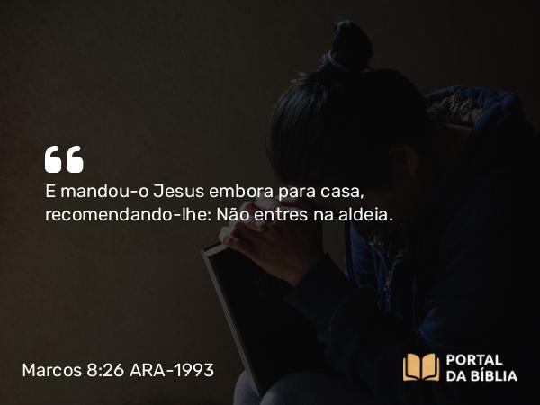 Marcos 8:26 ARA-1993 - E mandou-o Jesus embora para casa, recomendando-lhe: Não entres na aldeia.