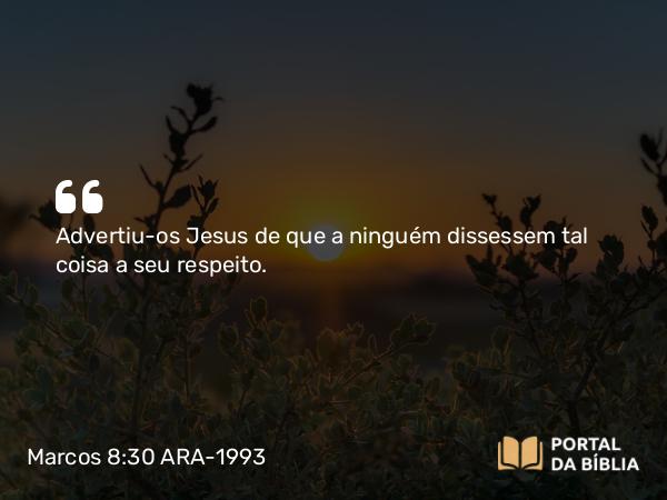 Marcos 8:30 ARA-1993 - Advertiu-os Jesus de que a ninguém dissessem tal coisa a seu respeito.