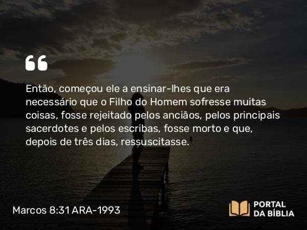 Marcos 8:31 ARA-1993 - Então, começou ele a ensinar-lhes que era necessário que o Filho do Homem sofresse muitas coisas, fosse rejeitado pelos anciãos, pelos principais sacerdotes e pelos escribas, fosse morto e que, depois de três dias, ressuscitasse.