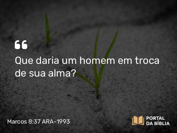 Marcos 8:37 ARA-1993 - Que daria um homem em troca de sua alma?