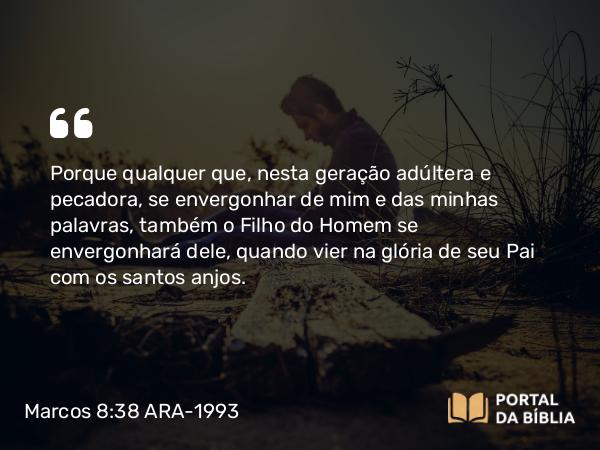 Marcos 8:38 ARA-1993 - Porque qualquer que, nesta geração adúltera e pecadora, se envergonhar de mim e das minhas palavras, também o Filho do Homem se envergonhará dele, quando vier na glória de seu Pai com os santos anjos.