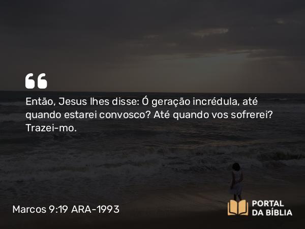 Marcos 9:19 ARA-1993 - Então, Jesus lhes disse: Ó geração incrédula, até quando estarei convosco? Até quando vos sofrerei? Trazei-mo.