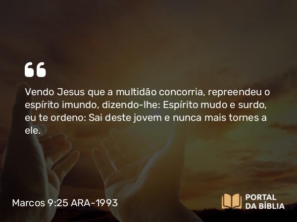 Marcos 9:25 ARA-1993 - Vendo Jesus que a multidão concorria, repreendeu o espírito imundo, dizendo-lhe: Espírito mudo e surdo, eu te ordeno: Sai deste jovem e nunca mais tornes a ele.