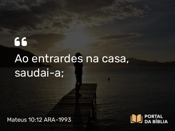 Mateus 10:12 ARA-1993 - Ao entrardes na casa, saudai-a;