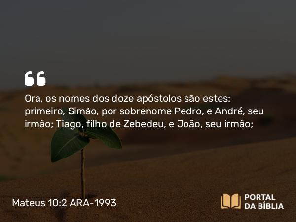 Mateus 10:2-4 ARA-1993 - Ora, os nomes dos doze apóstolos são estes: primeiro, Simão, por sobrenome Pedro, e André, seu irmão; Tiago, filho de Zebedeu, e João, seu irmão;