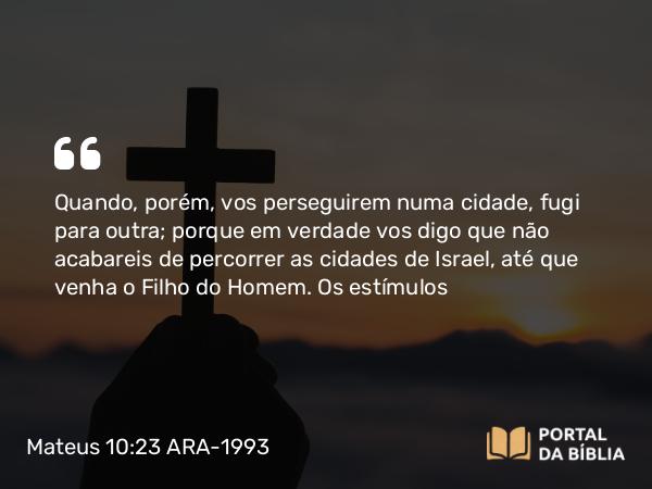 Mateus 10:23 ARA-1993 - Quando, porém, vos perseguirem numa cidade, fugi para outra; porque em verdade vos digo que não acabareis de percorrer as cidades de Israel, até que venha o Filho do Homem.