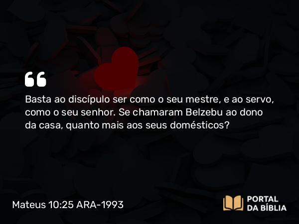 Mateus 10:25 ARA-1993 - Basta ao discípulo ser como o seu mestre, e ao servo, como o seu senhor. Se chamaram Belzebu ao dono da casa, quanto mais aos seus domésticos?