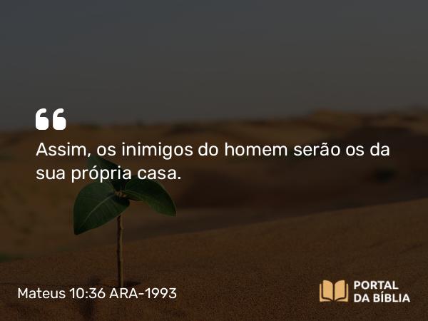 Mateus 10:36 ARA-1993 - Assim, os inimigos do homem serão os da sua própria casa.